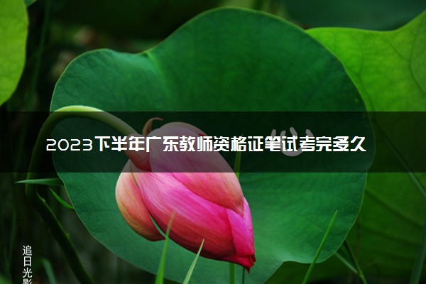 2023下半年广东教师资格证笔试考完多久出成绩 几月几号查分