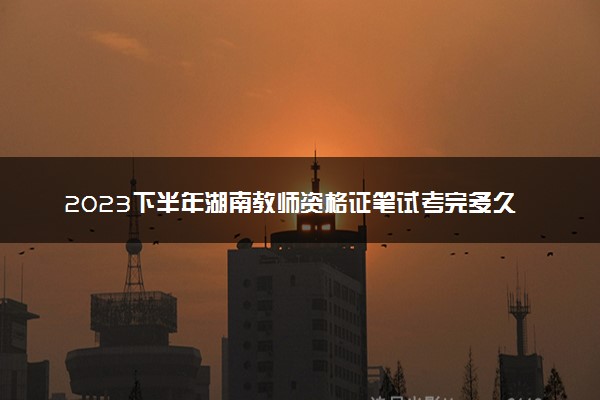 2023下半年湖南教师资格证笔试考完多久出成绩 几月几号查分