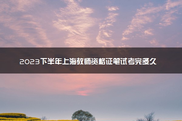 2023下半年上海教师资格证笔试考完多久出成绩 几月几号查分