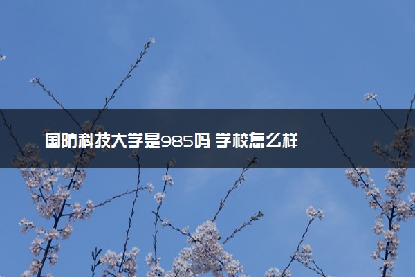 国防科技大学是985吗 学校怎么样