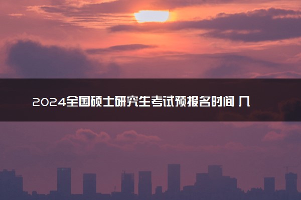 2024全国硕士研究生考试预报名时间 几号开始报名