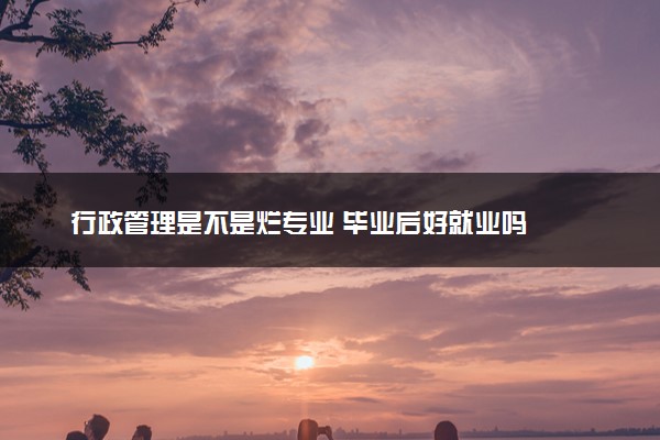 行政管理是不是烂专业 毕业后好就业吗