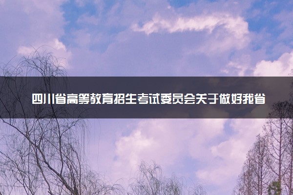 四川省高等教育招生考试委员会关于做好我省2024年普通高考报名工作的通知