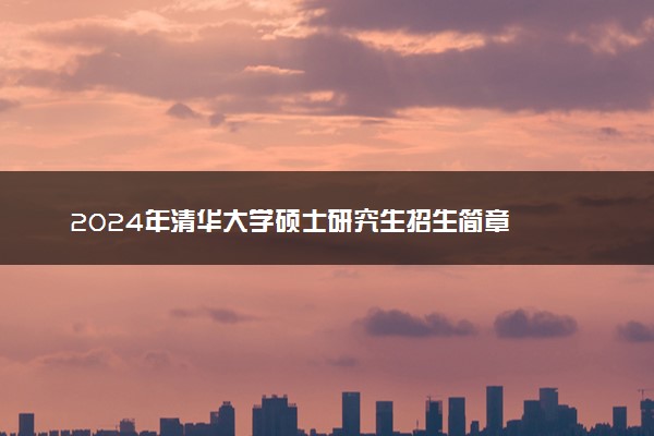 2024年清华大学硕士研究生招生简章