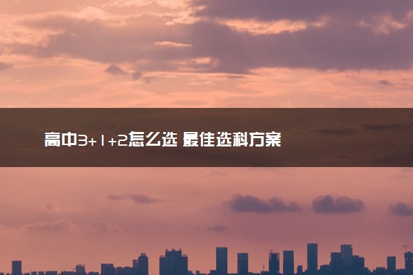 高中3+1+2怎么选 最佳选科方案