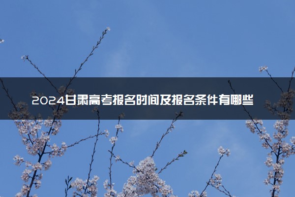 2024甘肃高考报名时间及报名条件有哪些