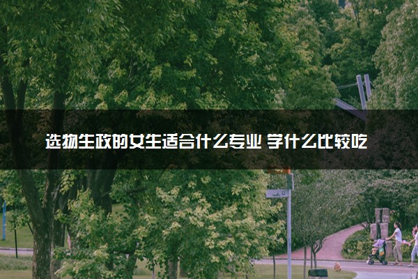 选物生政的女生适合什么专业 学什么比较吃香