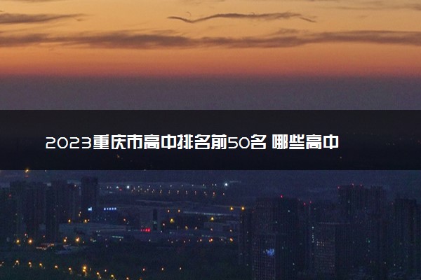 2023重庆市高中排名前50名 哪些高中实力强