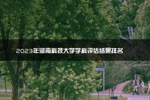 2023年河南科技大学学科评估结果排名 最新重点学科名单