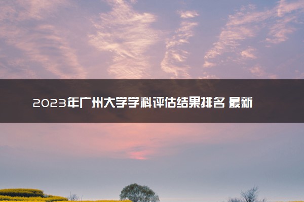 2023年广州大学学科评估结果排名 最新重点学科名单