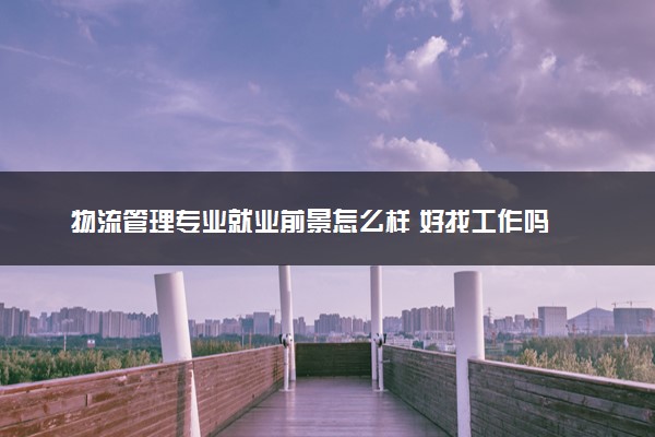 物流管理专业就业前景怎么样 好找工作吗