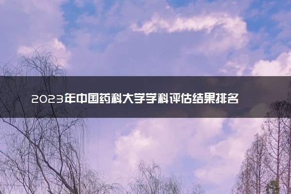 2023年中国药科大学学科评估结果排名 最新重点学科名单