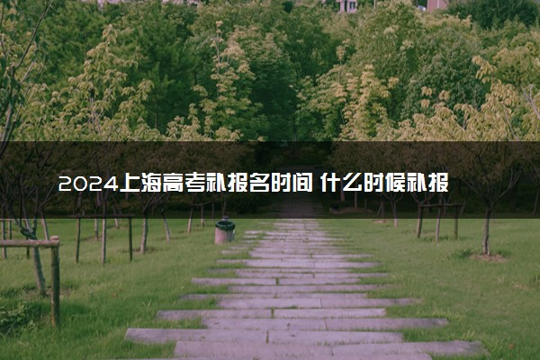 2024上海高考补报名时间 什么时候补报名