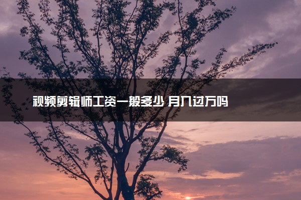 视频剪辑师工资一般多少 月入过万吗