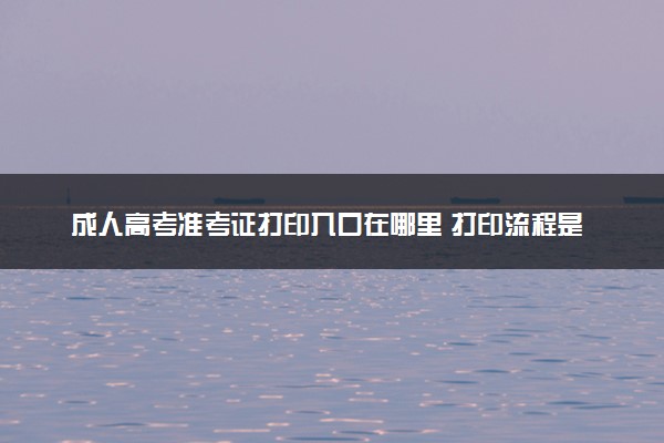 成人高考准考证打印入口在哪里 打印流程是什么