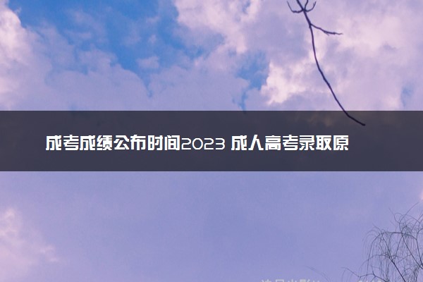 成考成绩公布时间2023 成人高考录取原则是什么