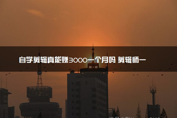 自学剪辑真能赚3000一个月吗 剪辑师一个月工资多少