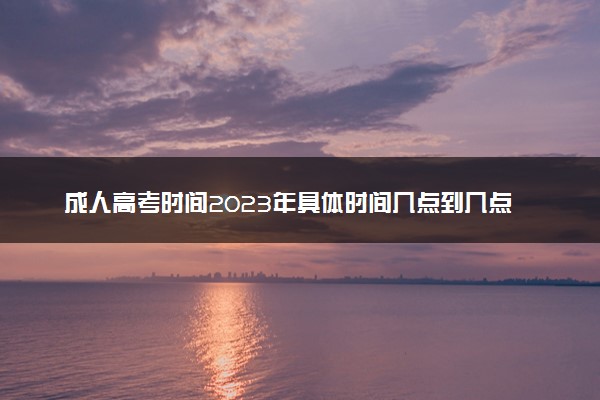 成人高考时间2023年具体时间几点到几点