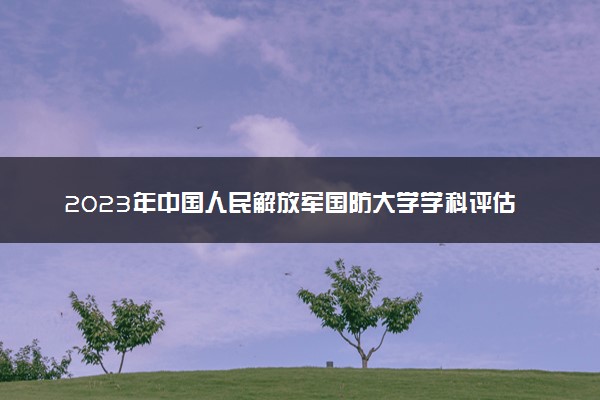 2023年中国人民解放军国防大学学科评估结果排名 最新重点学科名单