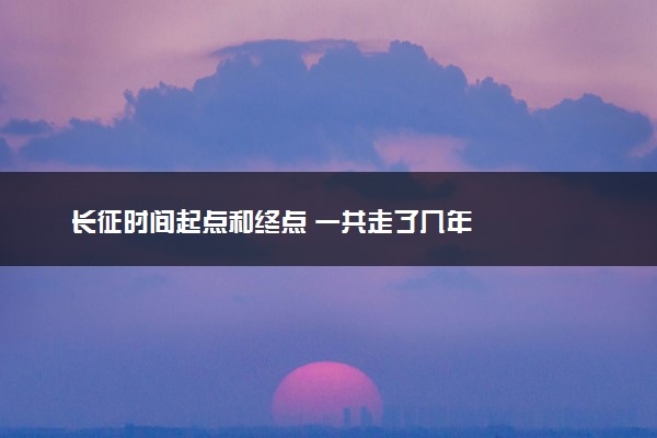 长征时间起点和终点 一共走了几年