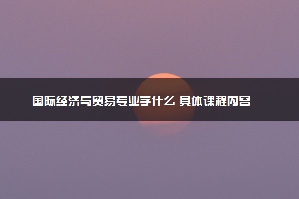 国际经济与贸易专业学什么 具体课程内容