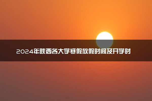 2024年陕西各大学寒假放假时间及开学时间 什么时候放寒假