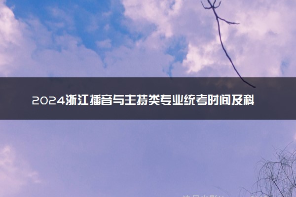 2024浙江播音与主持类专业统考时间及科目 哪天考试