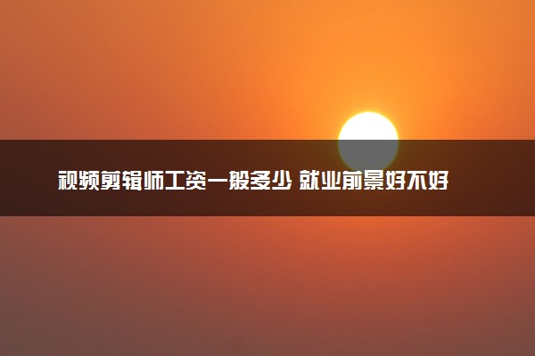 视频剪辑师工资一般多少 就业前景好不好