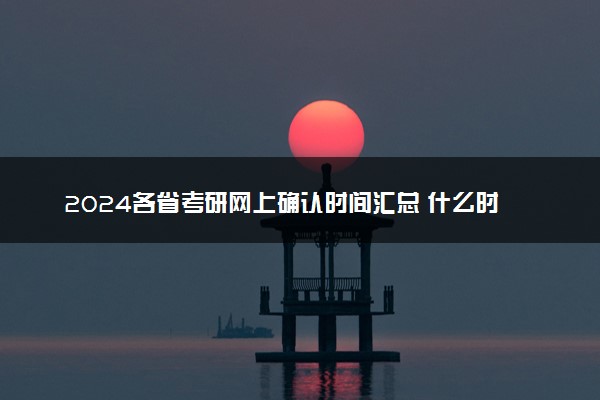 2024各省考研网上确认时间汇总 什么时候截止