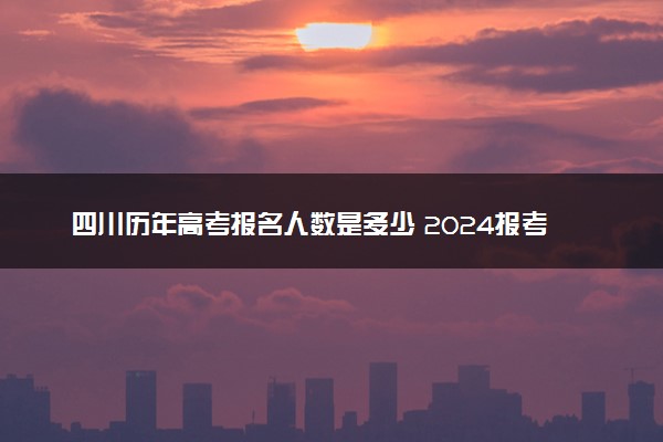 四川历年高考报名人数是多少 2024报考人数预计