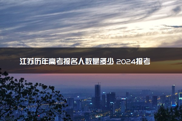 江苏历年高考报名人数是多少 2024报考人数预计