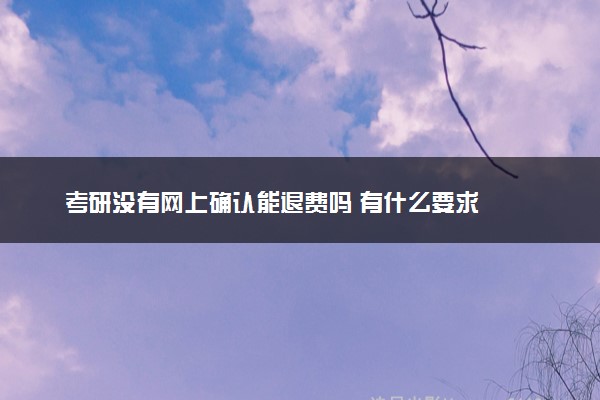 考研没有网上确认能退费吗 有什么要求