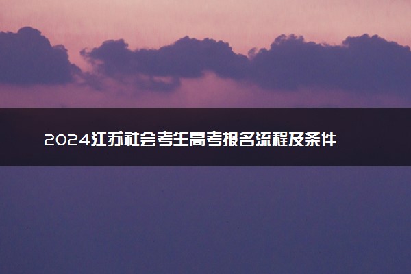 2024江苏社会考生高考报名流程及条件 怎么报名