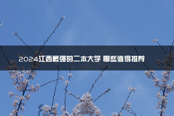 2024江西最强的二本大学 哪些值得推荐