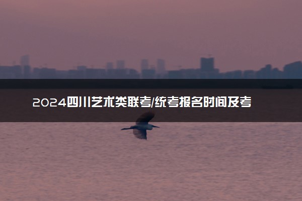 2024四川艺术类联考/统考报名时间及考试时间什么时候