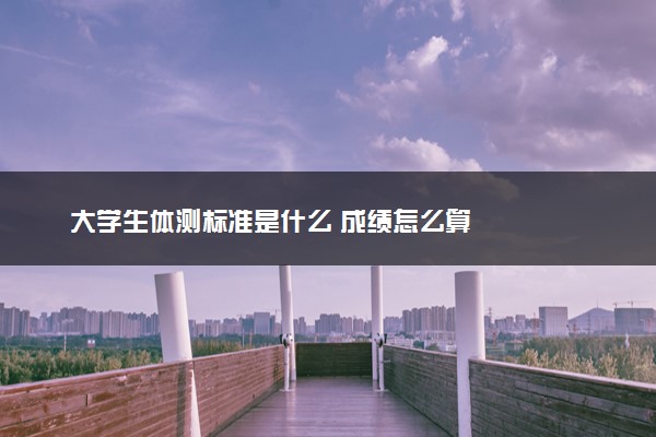 大学生体测标准是什么 成绩怎么算