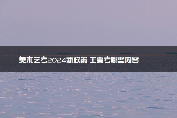 美术艺考2024新政策 主要考哪些内容