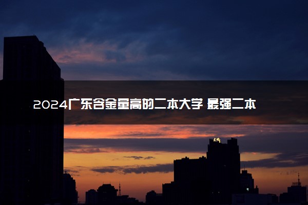 2024广东含金量高的二本大学 最强二本排名