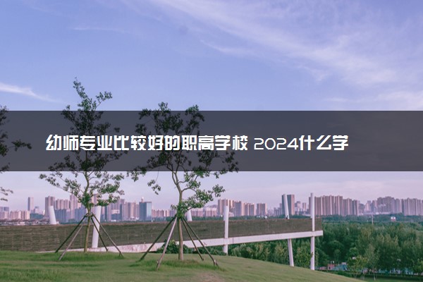 幼师专业比较好的职高学校 2024什么学校实力强