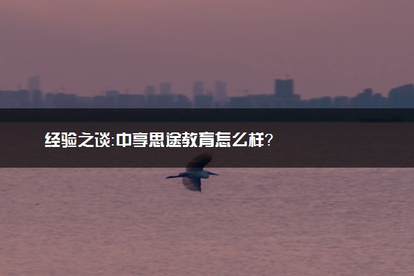 经验之谈：中享思途教育怎么样？