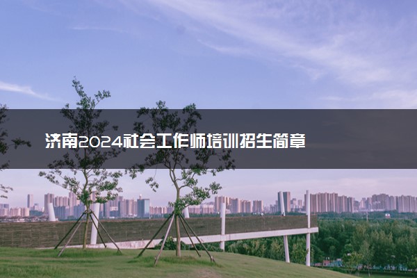 济南2024社会工作师培训招生简章