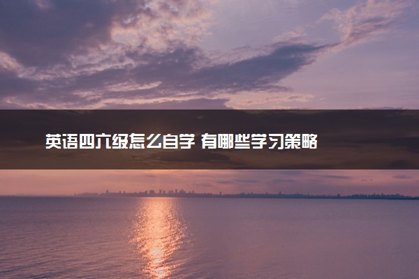 英语四六级怎么自学 有哪些学习策略