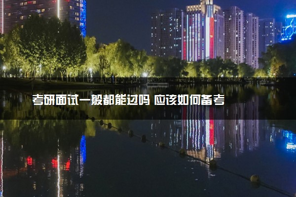 考研面试一般都能过吗 应该如何备考