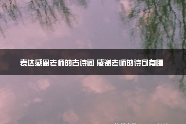 表达感恩老师的古诗词 感谢老师的诗句有哪些