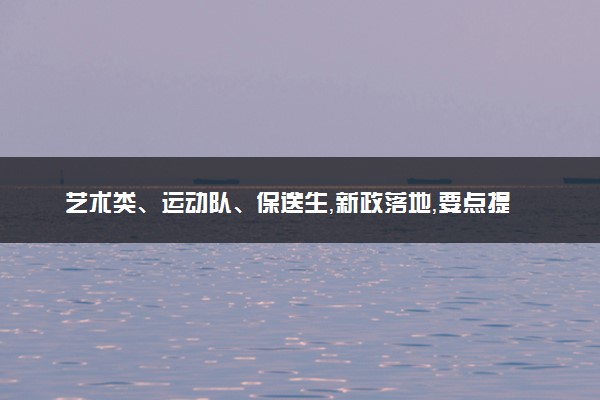 艺术类、运动队、保送生，新政落地，要点提示！