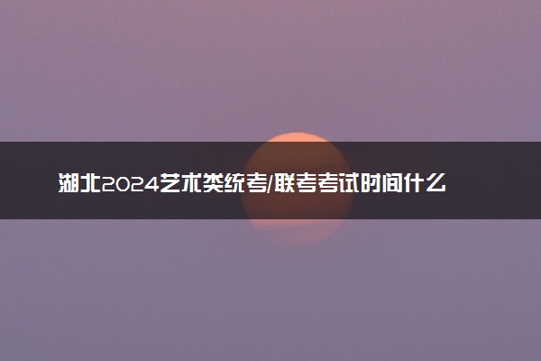 湖北2024艺术类统考/联考考试时间什么时候 哪天考试