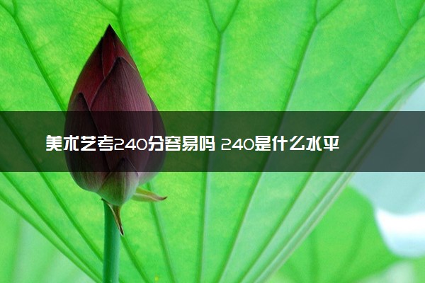 美术艺考240分容易吗 240是什么水平