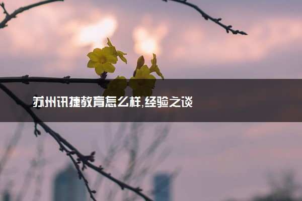 苏州讯捷教育怎么样，经验之谈