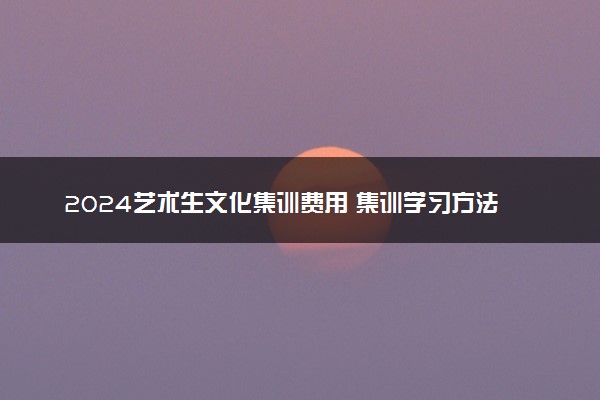 2024艺术生文化集训费用 集训学习方法有哪些