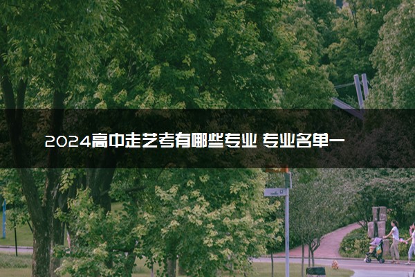 2024高中走艺考有哪些专业 专业名单一览表